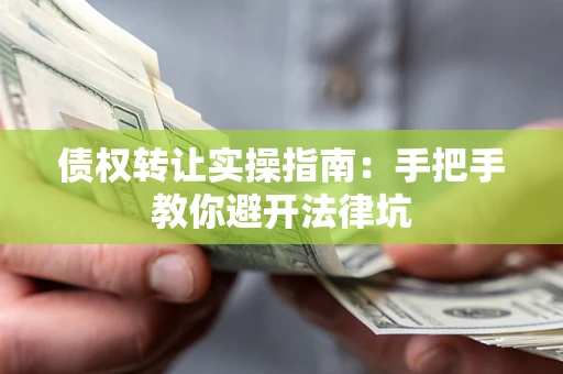 武汉债权转让实操指南：手把手教你避开法律坑