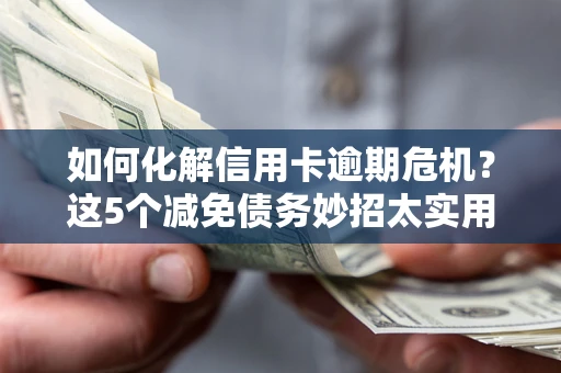 武汉如何化解信用卡逾期危机？这5个减免债务妙招太实用