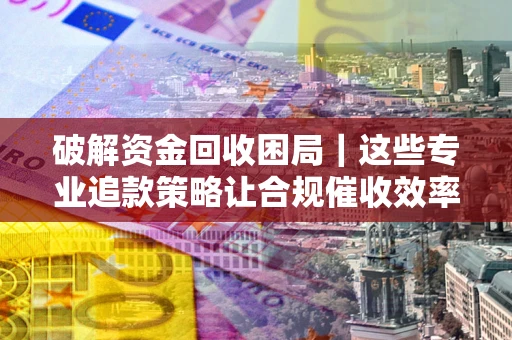 武汉破解资金回收困局｜这些专业追款策略让合规催收效率翻倍