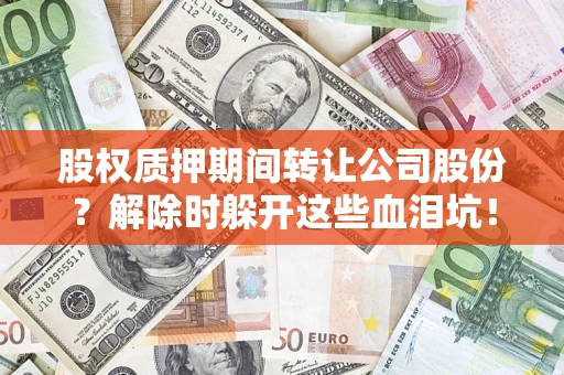 武汉股权质押期间转让公司股份？解除时躲开这些血泪坑！