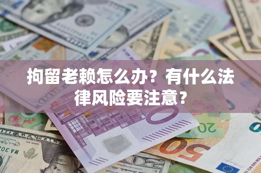 武汉拘留老赖怎么办？有什么法律风险要注意？