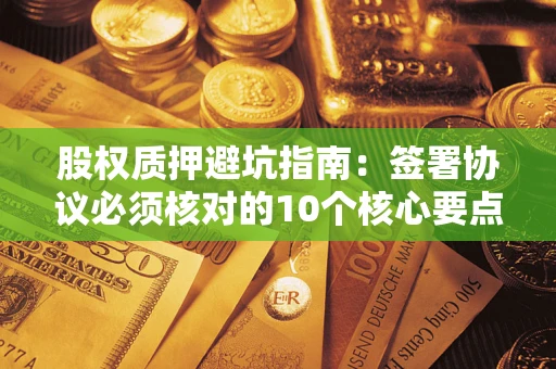 武汉股权质押避坑指南:签署协议必须核对的10个核心要点 武汉股权质押避坑指南:签署协议必须核对的10个核心要点
