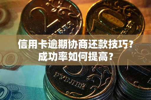 武汉信用卡逾期协商还款技巧？成功率如何提高？