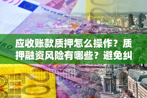 武汉应收账款质押怎么操作？质押融资风险有哪些？避免纠纷高效融资技巧
