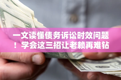 武汉一文读懂债务诉讼时效问题！学会这三招让老赖再难钻空子
