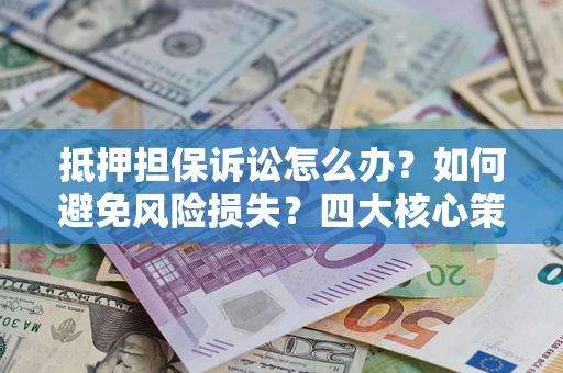 武汉抵押担保诉讼怎么办？如何避免风险损失？四大核心策略全解读