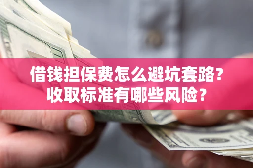 武汉借钱担保费怎么避坑套路?收取标准有哪些风险? 武汉借钱担保费怎么避坑套路?收取标准有哪些风险?