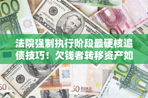 武汉法院强制执行阶段最硬核追债技巧！欠钱者转移资产如何破解？