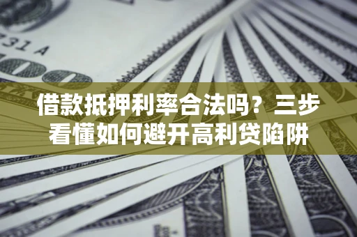 武汉借款抵押利率合法吗？三步看懂如何避开高利贷陷阱