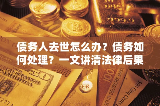 武汉债务人去世怎么办？债务如何处理？一文讲清法律后果