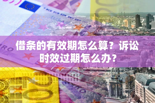 武汉借条的有效期怎么算？诉讼时效过期怎么办？