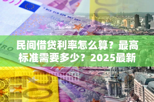 武汉民间借贷利率怎么算？最高标准需要多少？2025最新避坑指南