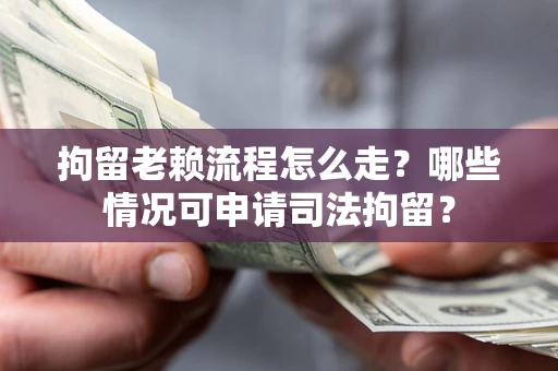 武汉拘留老赖流程怎么走？哪些情况可申请司法拘留？