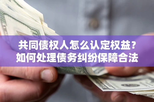 武汉共同债权人怎么认定权益？如何处理债务纠纷保障合法权益？