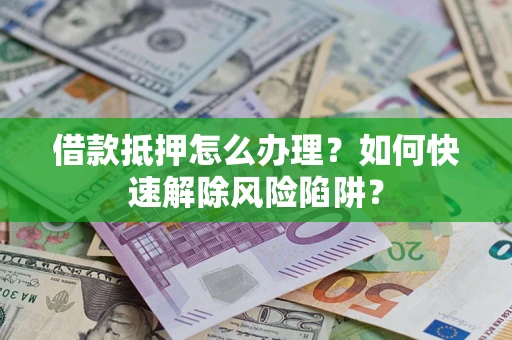 武汉借款抵押怎么办理？如何快速解除风险陷阱？
