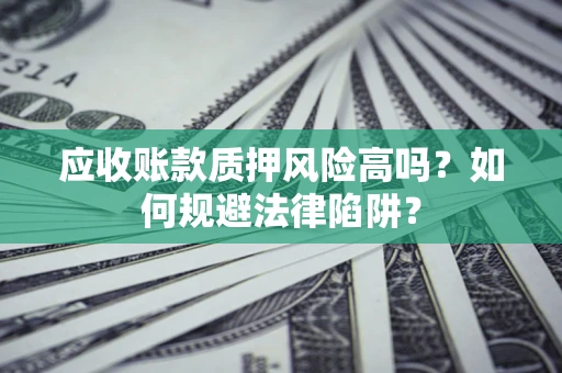 武汉应收账款质押风险高吗？如何规避法律陷阱？