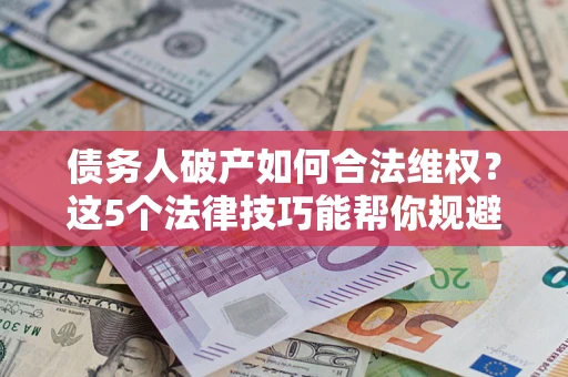 武汉债务人破产如何合法维权？这5个法律技巧能帮你规避风险