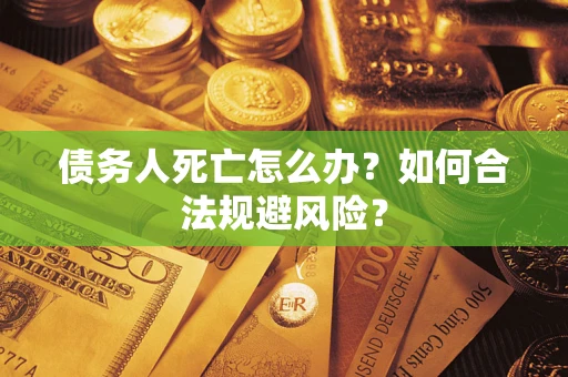 武汉债务人死亡怎么办？如何合法规避风险？
