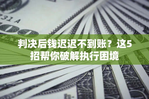 武汉判决后钱迟迟不到账？这5招帮你破解执行困境