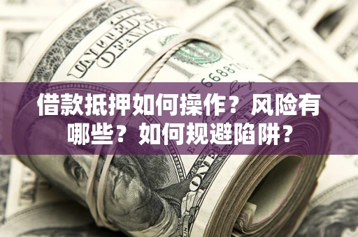 武汉借款抵押如何操作？风险有哪些？如何规避陷阱？