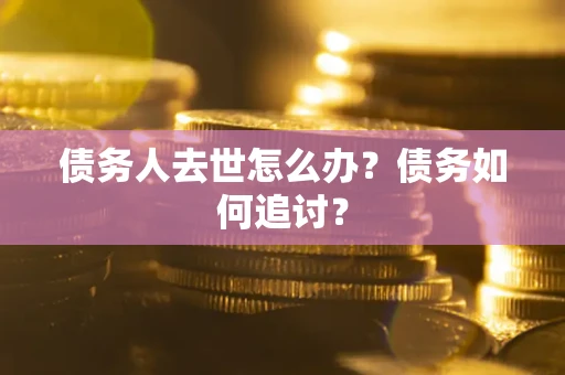 武汉债务人去世怎么办？债务如何追讨？