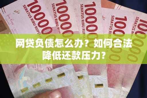 武汉网贷负债怎么办？如何合法降低还款压力？