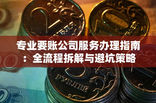 武汉专业要账公司服务办理指南：全流程拆解与避坑策略