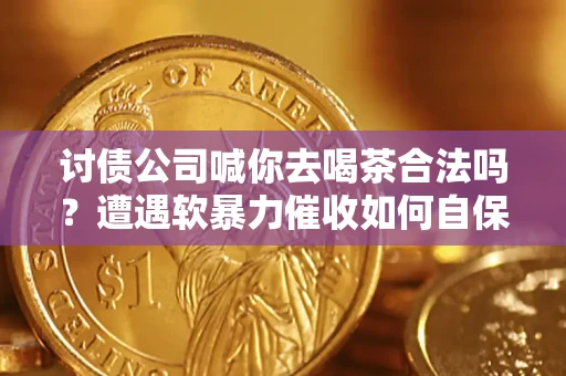 武汉讨债公司喊你去喝茶合法吗？遭遇软暴力催收如何自保？