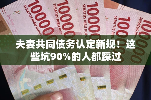 武汉夫妻共同债务认定新规！这些坑90%的人都踩过