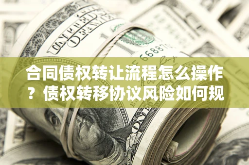 武汉合同债权转让流程怎么操作？债权转移协议风险如何规避？