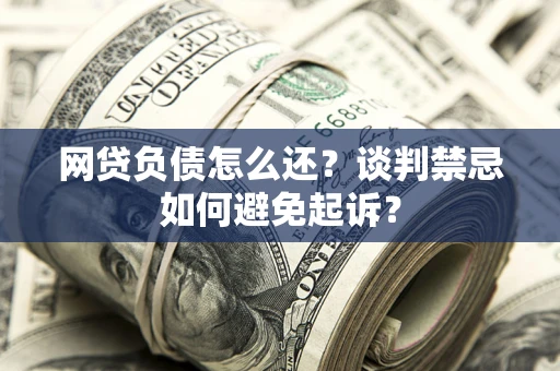 武汉网贷负债怎么还？谈判禁忌如何避免起诉？