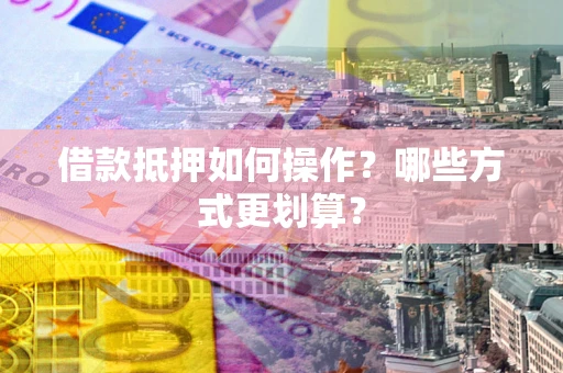 武汉借款抵押如何操作？哪些方式更划算？