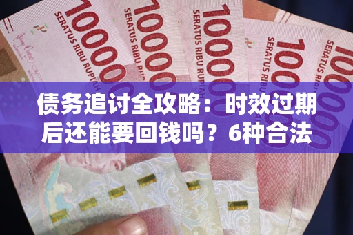 武汉债务追讨全攻略：时效过期后还能要回钱吗？6种合法手段助你维权