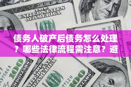 武汉债务人破产后债务怎么处理？哪些法律流程需注意？避免踩坑指南