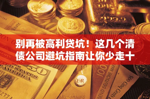 武汉别再被高利贷坑！这几个清债公司避坑指南让你少走十年弯路
