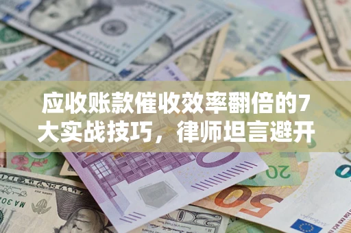 武汉应收账款催收效率翻倍的7大实战技巧，律师坦言避开这些法律雷区最关键