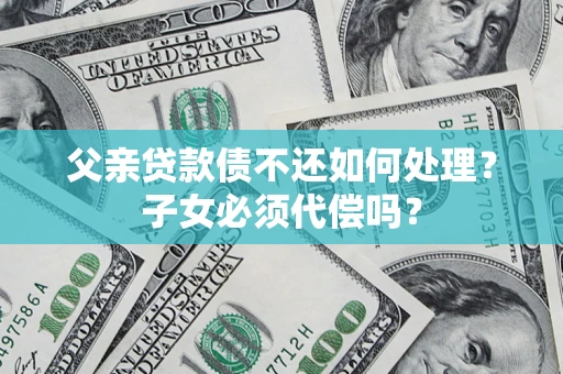 武汉父亲贷款债不还如何处理？子女必须代偿吗？