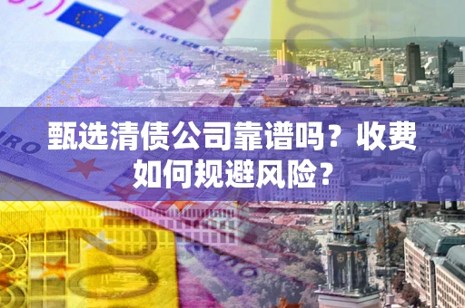 武汉甄选清债公司靠谱吗？收费如何规避风险？
