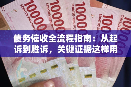 武汉债务催收全流程指南：从起诉到胜诉，关键证据这样用