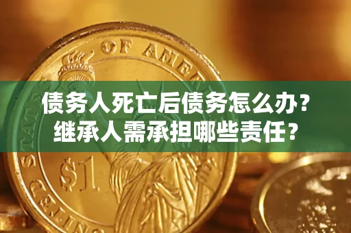 武汉债务人死亡后债务怎么办？继承人需承担哪些责任？
