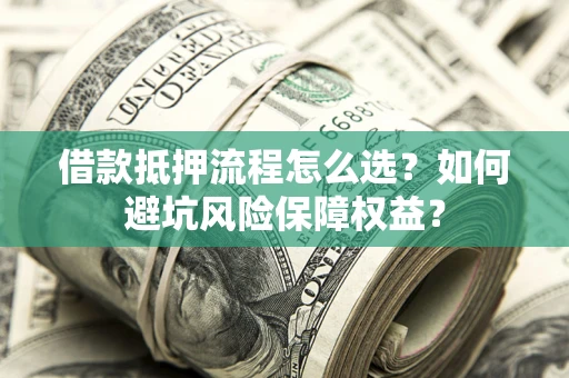 武汉借款抵押流程怎么选？如何避坑风险保障权益？