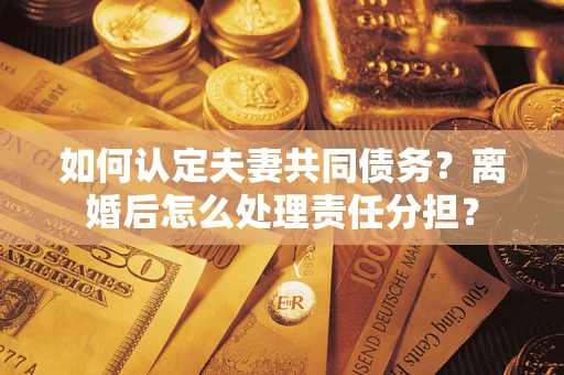 武汉如何认定夫妻共同债务？离婚后怎么处理责任分担？