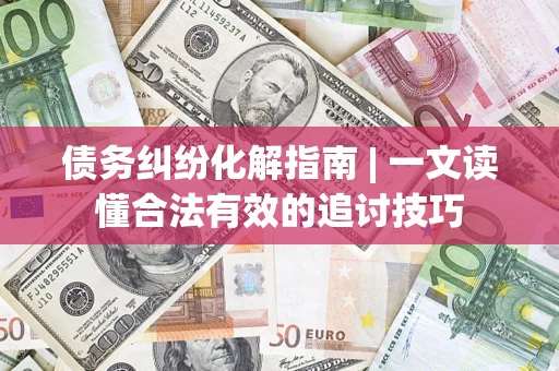 武汉债务纠纷化解指南 | 一文读懂合法有效的追讨技巧