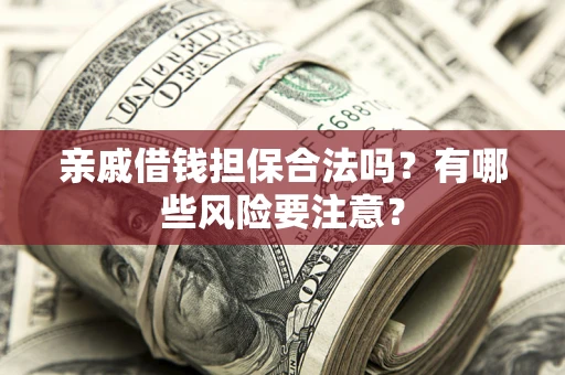 武汉亲戚借钱担保合法吗？有哪些风险要注意？