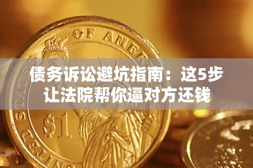 武汉债务诉讼避坑指南：这5步让法院帮你逼对方还钱