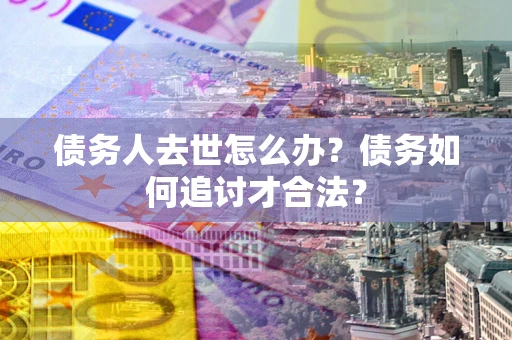 武汉债务人去世怎么办？债务如何追讨才合法？
