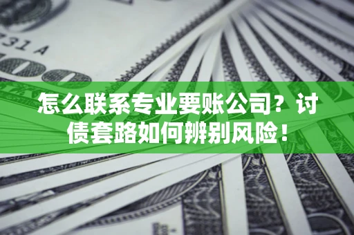 武汉怎么联系专业要账公司？讨债套路如何辨别风险！