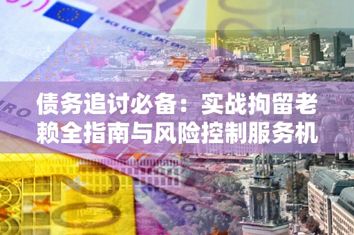 武汉债务追讨必备：实战拘留老赖全指南与风险控制服务机构推荐