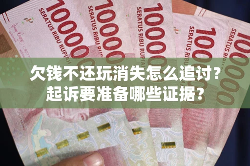 武汉欠钱不还玩消失怎么追讨？起诉要准备哪些证据？