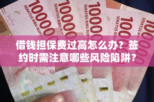 武汉借钱担保费过高怎么办？签约时需注意哪些风险陷阱？